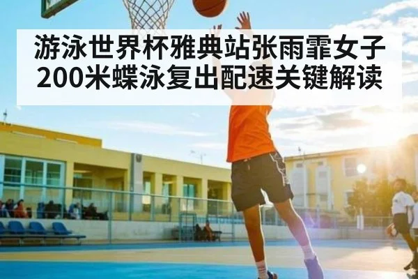 游泳世界杯雅典站张雨霏女子200米蝶泳复出配速关键解读