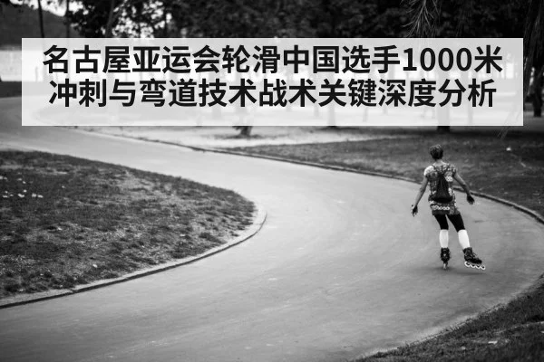 名古屋亚运会轮滑中国选手1000米冲刺与弯道技术战术关键深度分析