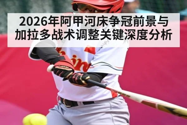 2026年阿甲河床争冠前景与加拉多战术调整关键深度分析