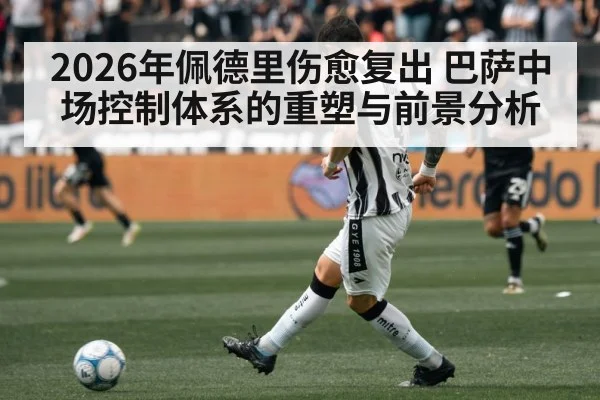 2026年佩德里伤愈复出 巴萨中场控制体系的重塑与前景分析