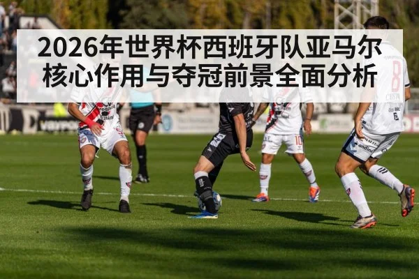 2026年世界杯西班牙队亚马尔核心作用与夺冠前景全面分析