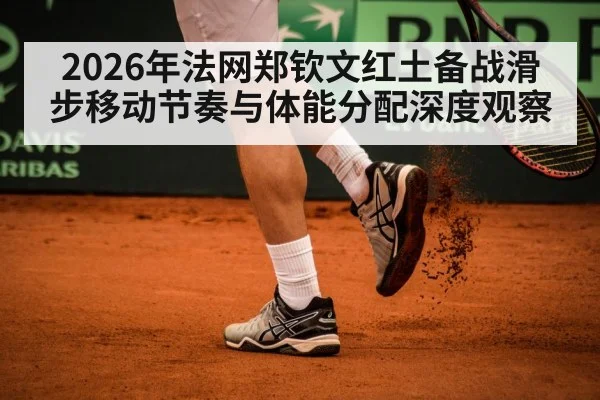 2026年法网郑钦文红土备战滑步移动节奏与体能分配深度观察