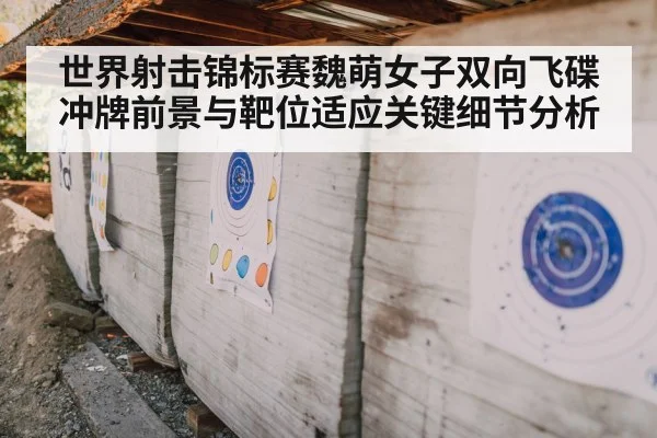世界射击锦标赛魏萌女子双向飞碟冲牌前景与靶位适应关键细节分析